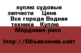 куплю судовые запчасти. › Цена ­ 13 - Все города Водная техника » Куплю   . Мордовия респ.